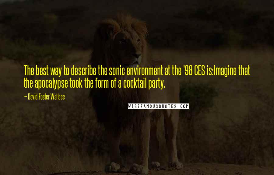 David Foster Wallace Quotes: The best way to describe the sonic environment at the '98 CES is:Imagine that the apocalypse took the form of a cocktail party.