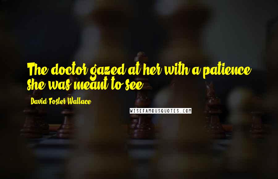 David Foster Wallace Quotes: The doctor gazed at her with a patience she was meant to see.