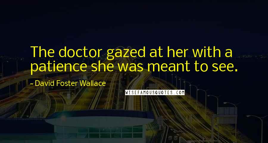 David Foster Wallace Quotes: The doctor gazed at her with a patience she was meant to see.