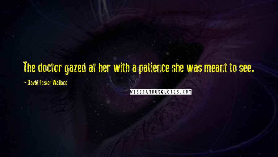 David Foster Wallace Quotes: The doctor gazed at her with a patience she was meant to see.