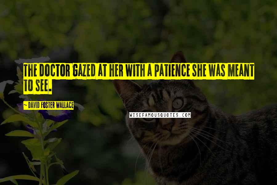 David Foster Wallace Quotes: The doctor gazed at her with a patience she was meant to see.