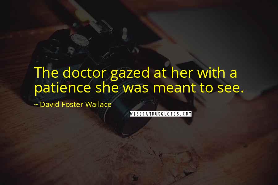 David Foster Wallace Quotes: The doctor gazed at her with a patience she was meant to see.