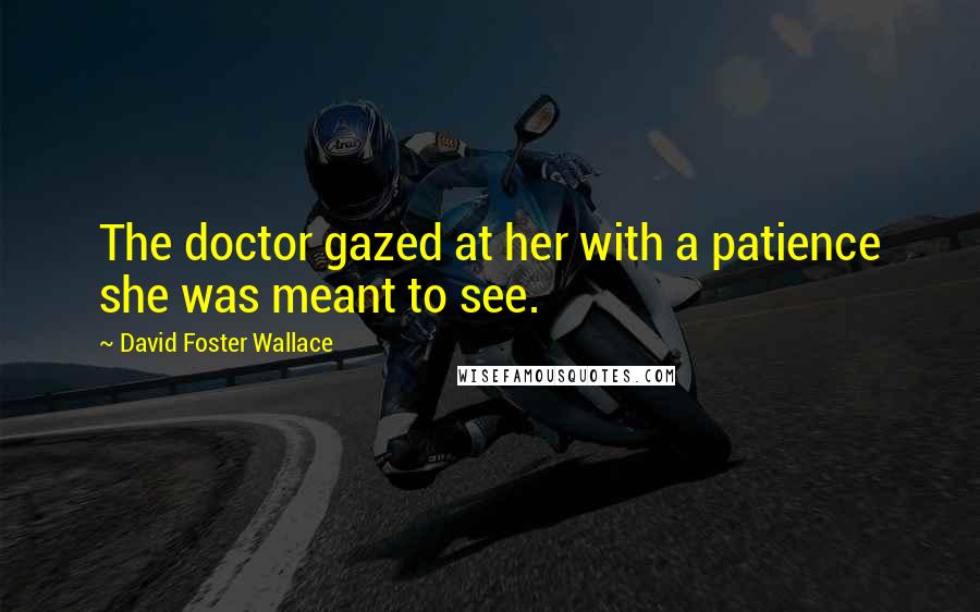David Foster Wallace Quotes: The doctor gazed at her with a patience she was meant to see.