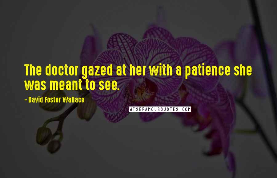 David Foster Wallace Quotes: The doctor gazed at her with a patience she was meant to see.