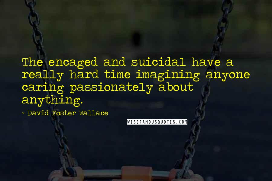 David Foster Wallace Quotes: The encaged and suicidal have a really hard time imagining anyone caring passionately about anything.