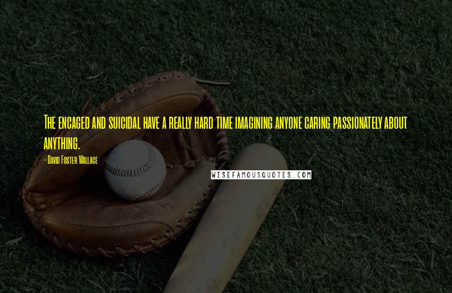 David Foster Wallace Quotes: The encaged and suicidal have a really hard time imagining anyone caring passionately about anything.