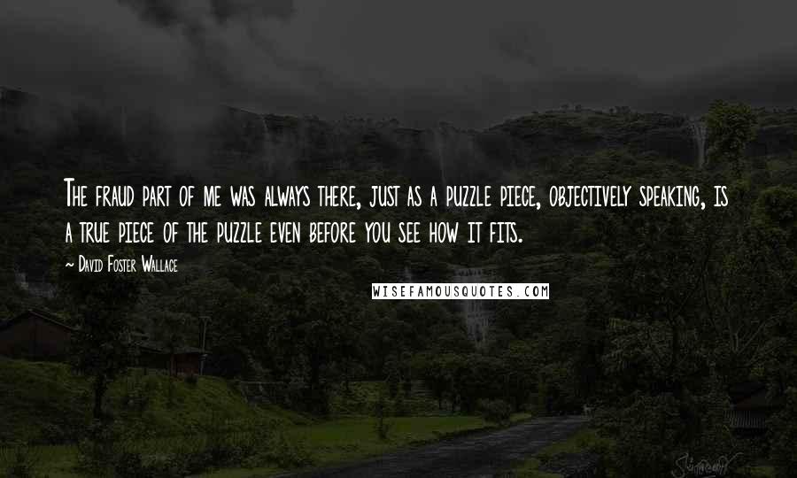 David Foster Wallace Quotes: The fraud part of me was always there, just as a puzzle piece, objectively speaking, is a true piece of the puzzle even before you see how it fits.