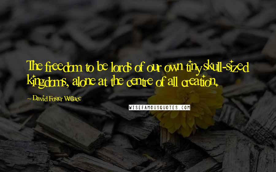 David Foster Wallace Quotes: The freedom to be lords of our own tiny skull-sized kingdoms, alone at the centre of all creation.