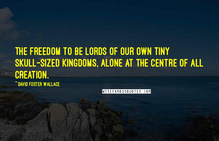 David Foster Wallace Quotes: The freedom to be lords of our own tiny skull-sized kingdoms, alone at the centre of all creation.