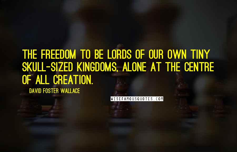 David Foster Wallace Quotes: The freedom to be lords of our own tiny skull-sized kingdoms, alone at the centre of all creation.