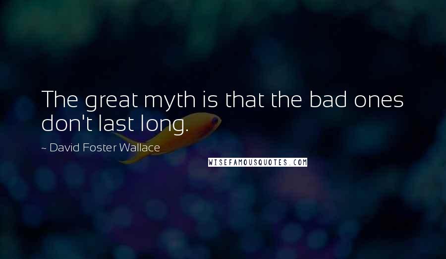 David Foster Wallace Quotes: The great myth is that the bad ones don't last long.