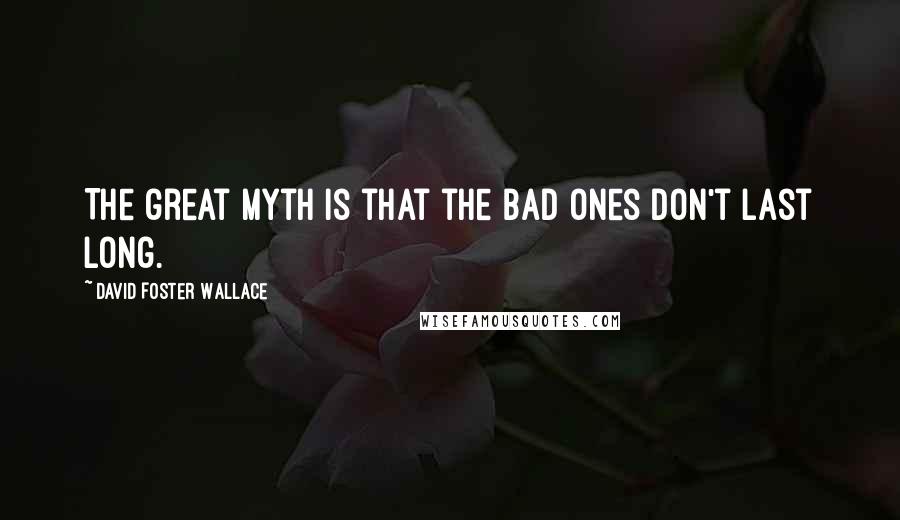 David Foster Wallace Quotes: The great myth is that the bad ones don't last long.