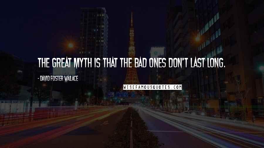 David Foster Wallace Quotes: The great myth is that the bad ones don't last long.