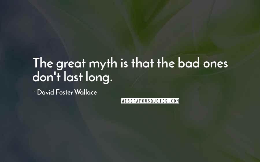 David Foster Wallace Quotes: The great myth is that the bad ones don't last long.