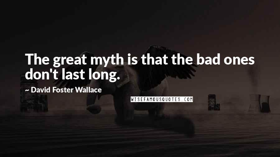 David Foster Wallace Quotes: The great myth is that the bad ones don't last long.