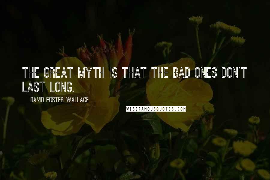 David Foster Wallace Quotes: The great myth is that the bad ones don't last long.