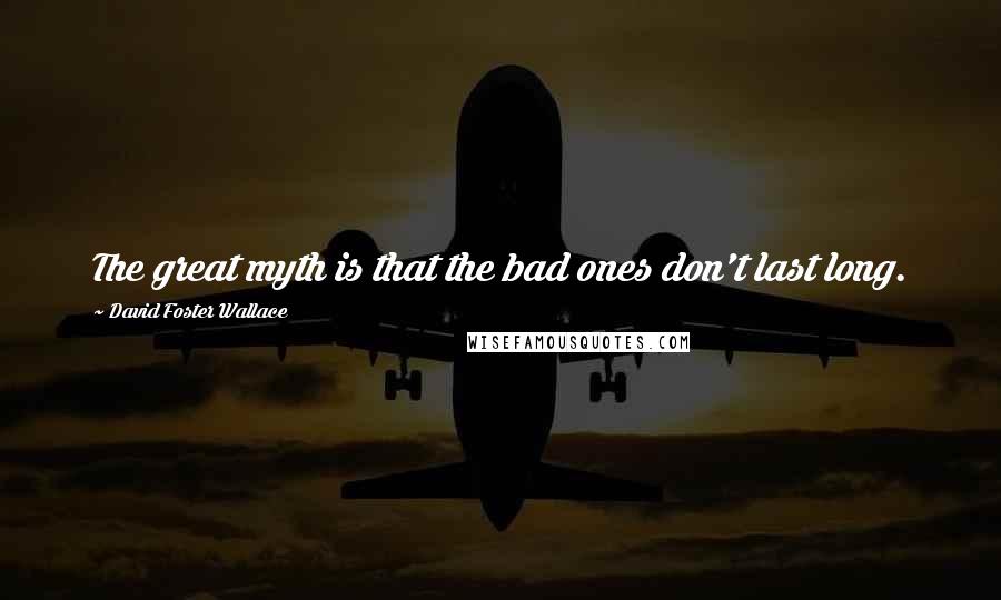 David Foster Wallace Quotes: The great myth is that the bad ones don't last long.