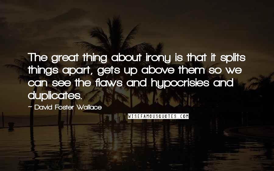 David Foster Wallace Quotes: The great thing about irony is that it splits things apart, gets up above them so we can see the flaws and hypocrisies and duplicates.