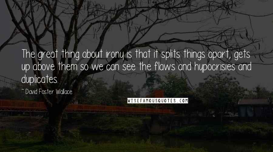 David Foster Wallace Quotes: The great thing about irony is that it splits things apart, gets up above them so we can see the flaws and hypocrisies and duplicates.