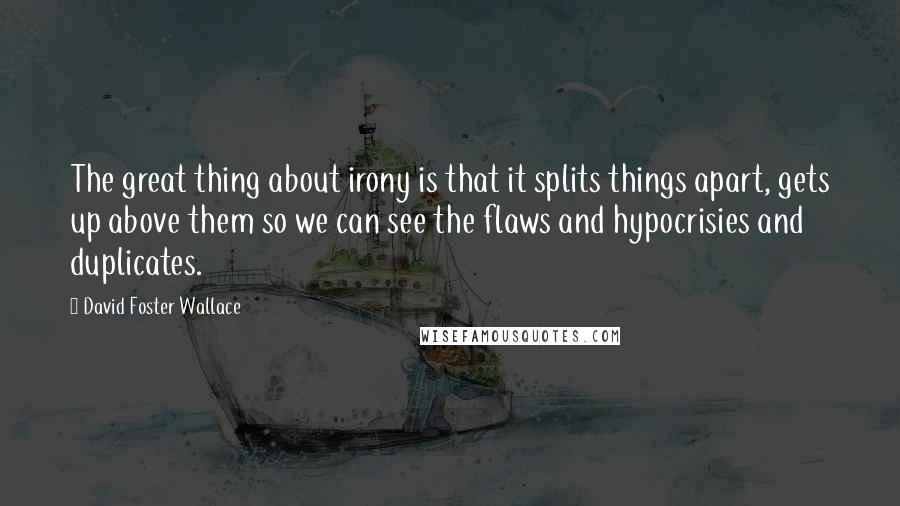 David Foster Wallace Quotes: The great thing about irony is that it splits things apart, gets up above them so we can see the flaws and hypocrisies and duplicates.