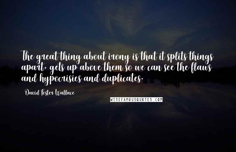 David Foster Wallace Quotes: The great thing about irony is that it splits things apart, gets up above them so we can see the flaws and hypocrisies and duplicates.