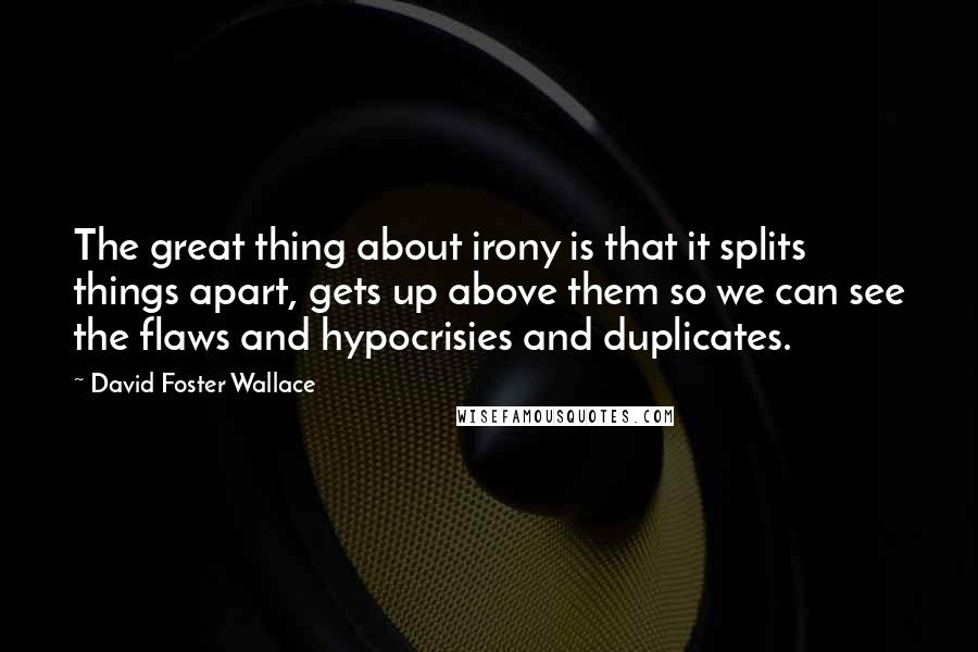 David Foster Wallace Quotes: The great thing about irony is that it splits things apart, gets up above them so we can see the flaws and hypocrisies and duplicates.