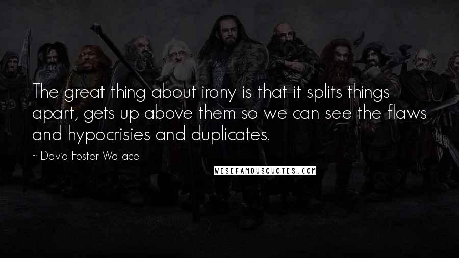 David Foster Wallace Quotes: The great thing about irony is that it splits things apart, gets up above them so we can see the flaws and hypocrisies and duplicates.