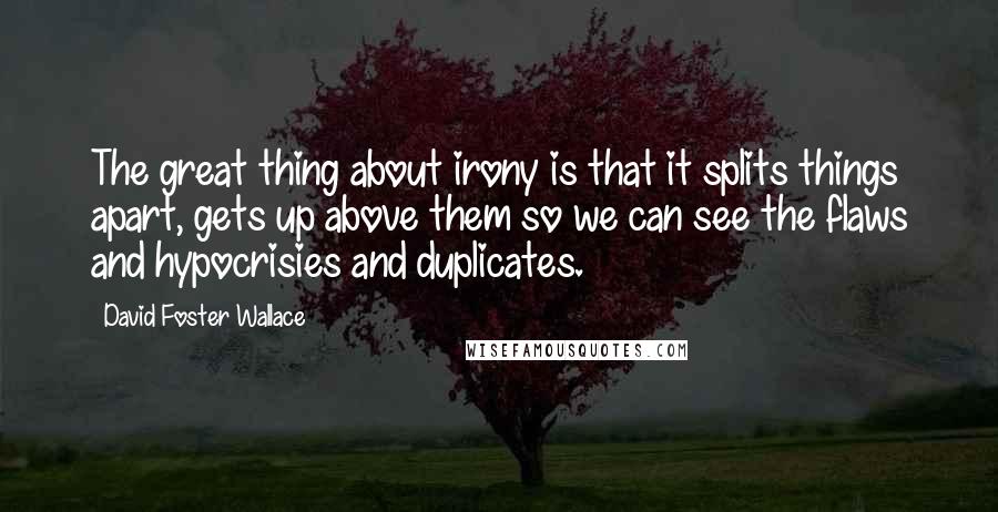 David Foster Wallace Quotes: The great thing about irony is that it splits things apart, gets up above them so we can see the flaws and hypocrisies and duplicates.