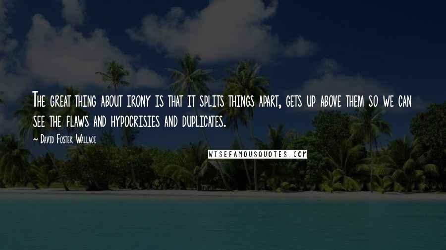 David Foster Wallace Quotes: The great thing about irony is that it splits things apart, gets up above them so we can see the flaws and hypocrisies and duplicates.