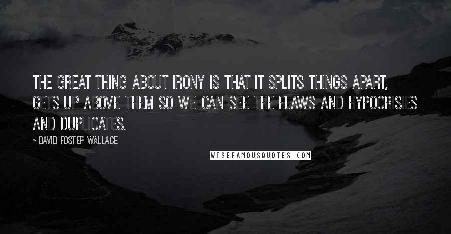 David Foster Wallace Quotes: The great thing about irony is that it splits things apart, gets up above them so we can see the flaws and hypocrisies and duplicates.