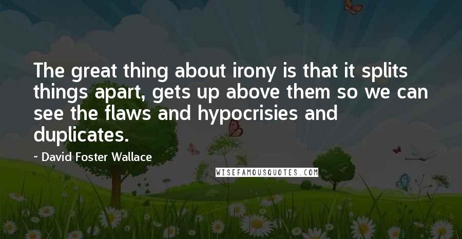 David Foster Wallace Quotes: The great thing about irony is that it splits things apart, gets up above them so we can see the flaws and hypocrisies and duplicates.