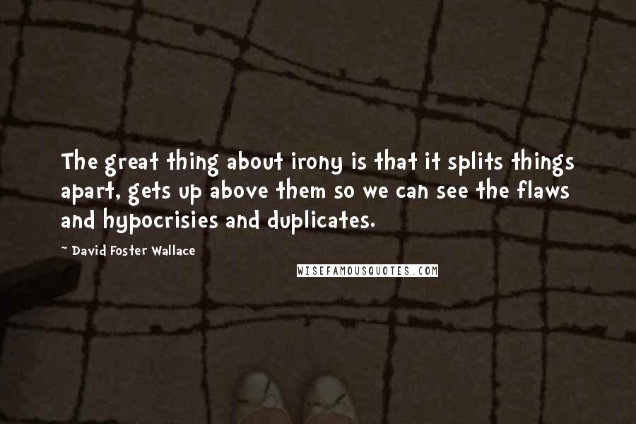 David Foster Wallace Quotes: The great thing about irony is that it splits things apart, gets up above them so we can see the flaws and hypocrisies and duplicates.