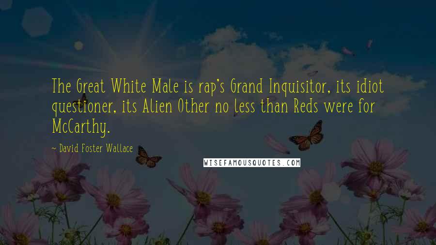 David Foster Wallace Quotes: The Great White Male is rap's Grand Inquisitor, its idiot questioner, its Alien Other no less than Reds were for McCarthy.