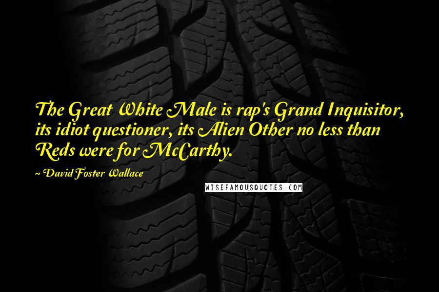 David Foster Wallace Quotes: The Great White Male is rap's Grand Inquisitor, its idiot questioner, its Alien Other no less than Reds were for McCarthy.