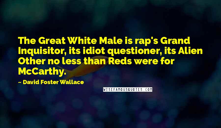 David Foster Wallace Quotes: The Great White Male is rap's Grand Inquisitor, its idiot questioner, its Alien Other no less than Reds were for McCarthy.