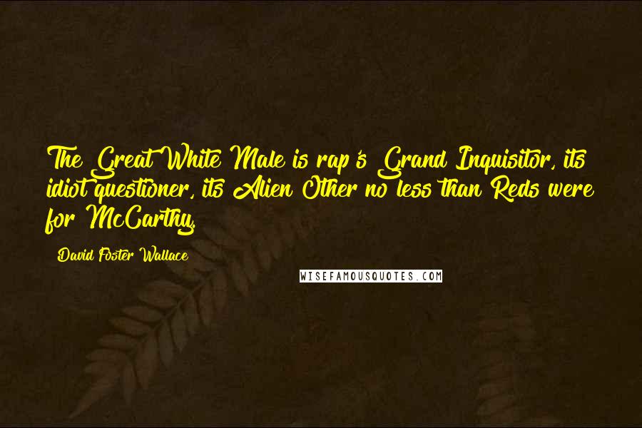 David Foster Wallace Quotes: The Great White Male is rap's Grand Inquisitor, its idiot questioner, its Alien Other no less than Reds were for McCarthy.