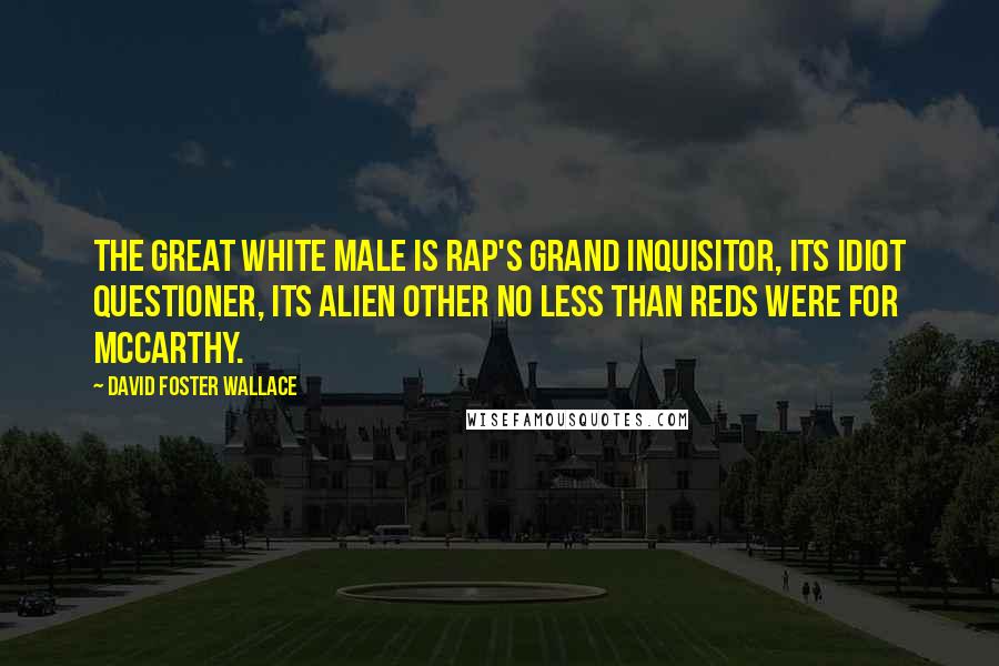 David Foster Wallace Quotes: The Great White Male is rap's Grand Inquisitor, its idiot questioner, its Alien Other no less than Reds were for McCarthy.