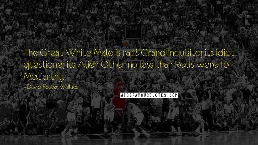 David Foster Wallace Quotes: The Great White Male is rap's Grand Inquisitor, its idiot questioner, its Alien Other no less than Reds were for McCarthy.