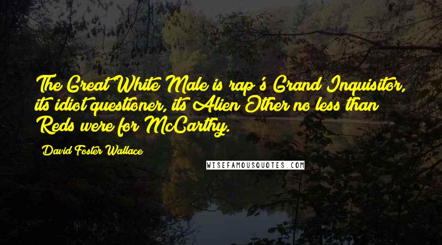 David Foster Wallace Quotes: The Great White Male is rap's Grand Inquisitor, its idiot questioner, its Alien Other no less than Reds were for McCarthy.