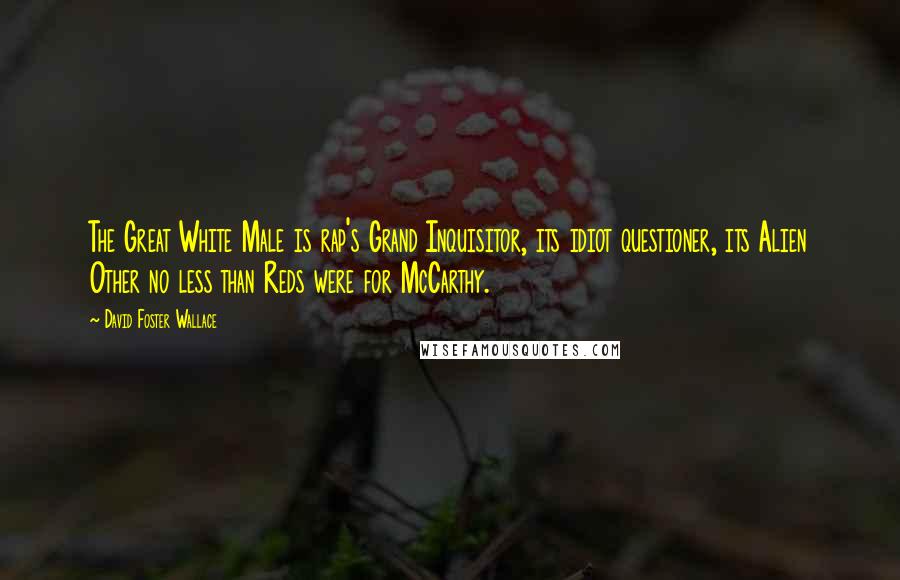 David Foster Wallace Quotes: The Great White Male is rap's Grand Inquisitor, its idiot questioner, its Alien Other no less than Reds were for McCarthy.