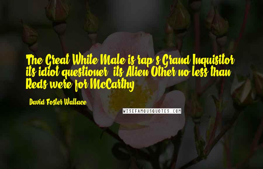 David Foster Wallace Quotes: The Great White Male is rap's Grand Inquisitor, its idiot questioner, its Alien Other no less than Reds were for McCarthy.