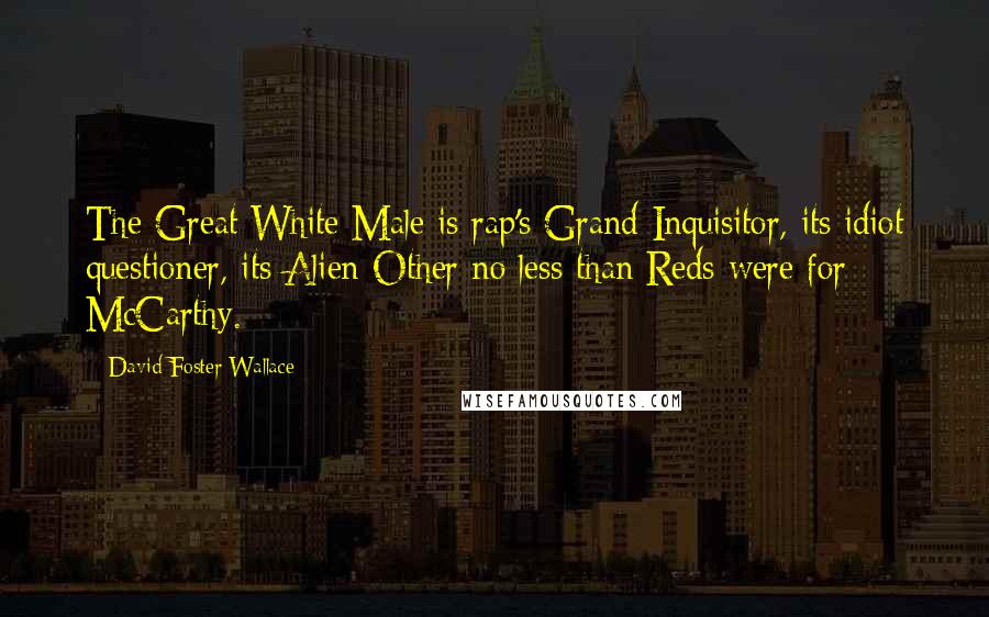 David Foster Wallace Quotes: The Great White Male is rap's Grand Inquisitor, its idiot questioner, its Alien Other no less than Reds were for McCarthy.