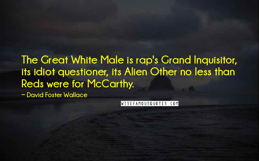 David Foster Wallace Quotes: The Great White Male is rap's Grand Inquisitor, its idiot questioner, its Alien Other no less than Reds were for McCarthy.