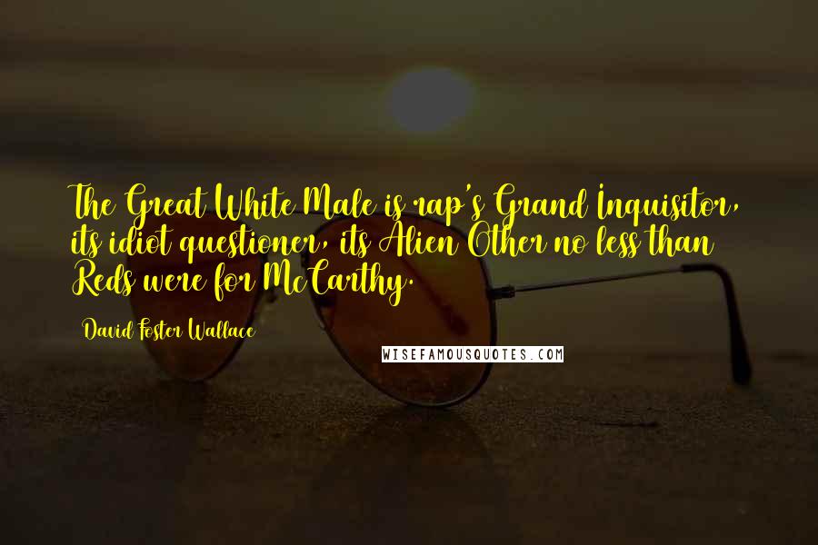 David Foster Wallace Quotes: The Great White Male is rap's Grand Inquisitor, its idiot questioner, its Alien Other no less than Reds were for McCarthy.