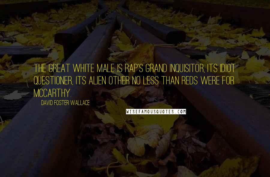 David Foster Wallace Quotes: The Great White Male is rap's Grand Inquisitor, its idiot questioner, its Alien Other no less than Reds were for McCarthy.