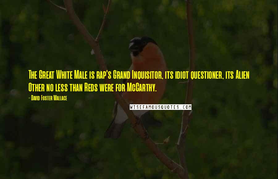 David Foster Wallace Quotes: The Great White Male is rap's Grand Inquisitor, its idiot questioner, its Alien Other no less than Reds were for McCarthy.