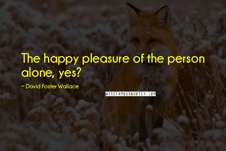 David Foster Wallace Quotes: The happy pleasure of the person alone, yes?