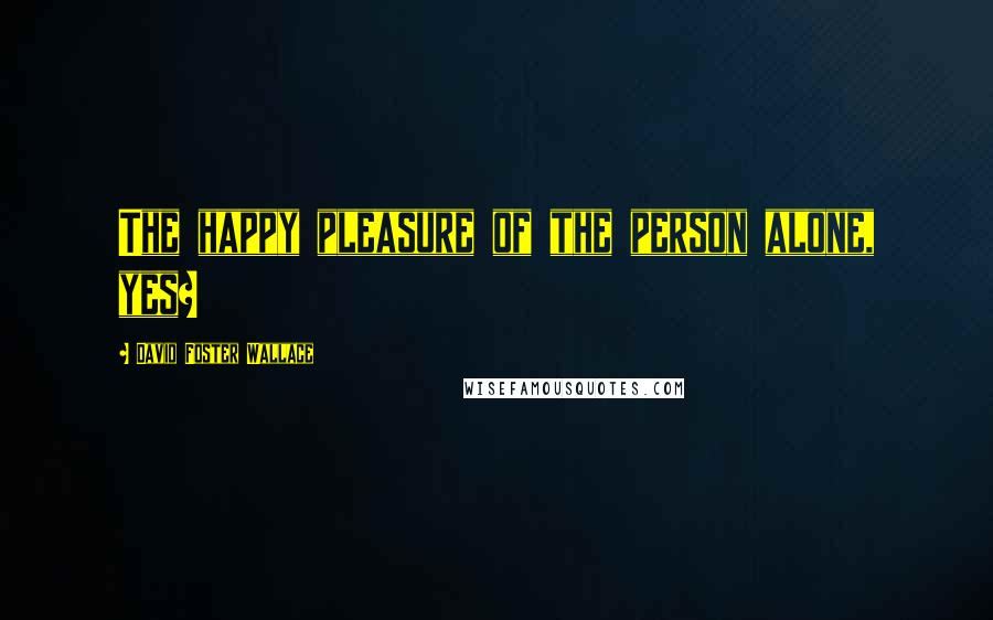 David Foster Wallace Quotes: The happy pleasure of the person alone, yes?