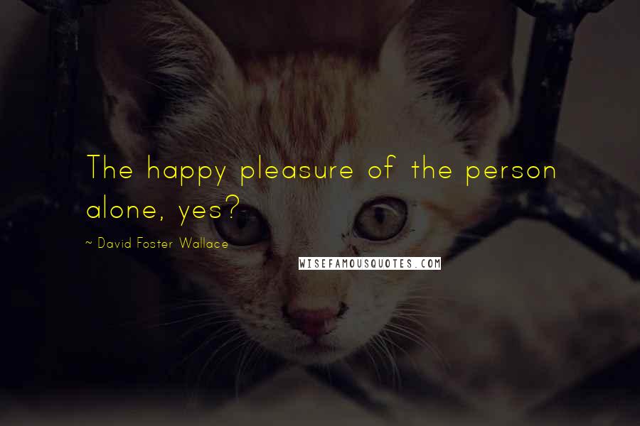 David Foster Wallace Quotes: The happy pleasure of the person alone, yes?