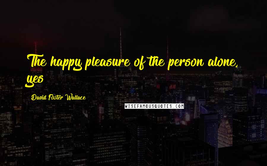 David Foster Wallace Quotes: The happy pleasure of the person alone, yes?